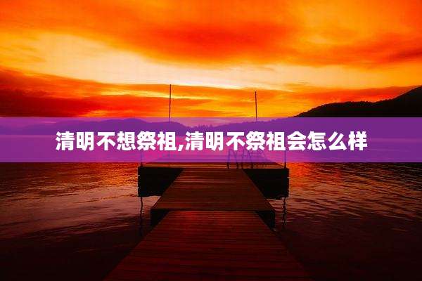 清明不想祭祖,清明不祭祖会怎么样