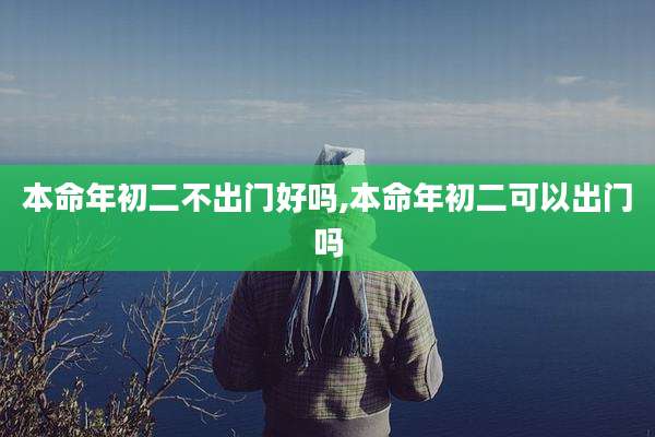 本命年初二不出门好吗,本命年初二可以出门吗