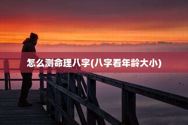 怎么测命理八字(八字看年龄大小)