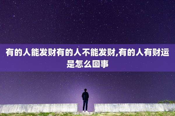 有的人能发财有的人不能发财,有的人有财运是怎么回事