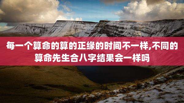 每一个算命的算的正缘的时间不一样,不同的算命先生合八字结果会一样吗