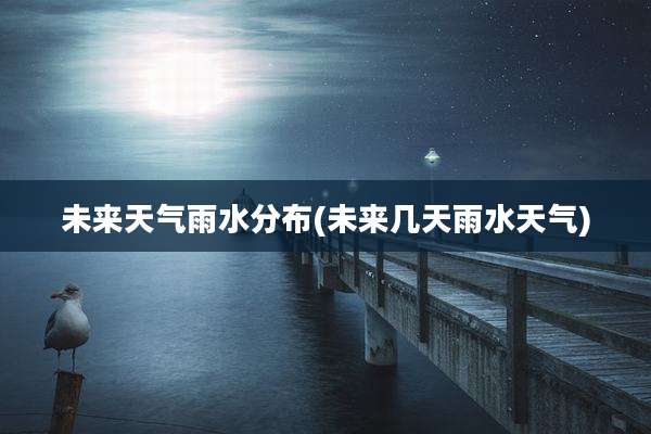 未来天气雨水分布(未来几天雨水天气)