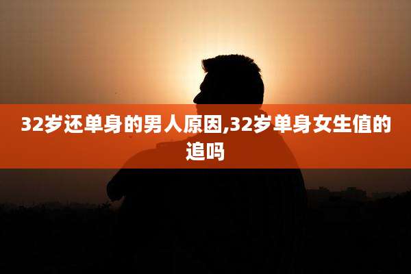 32岁还单身的男人原因,32岁单身女生值的追吗