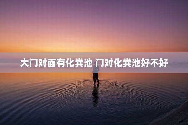 大门对面有化粪池 门对化粪池好不好