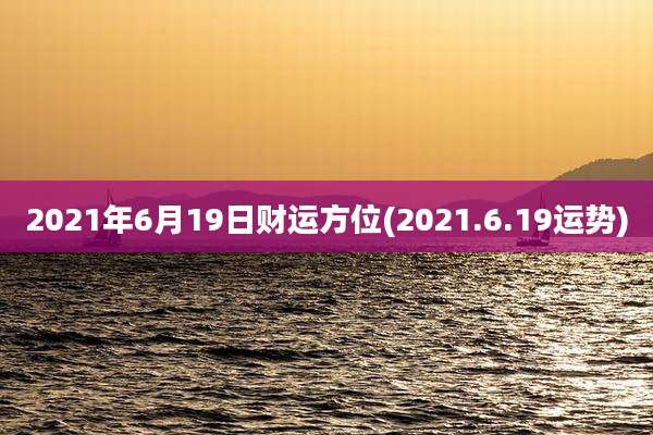 2021年6月19日财运方位(2021.6.19运势)