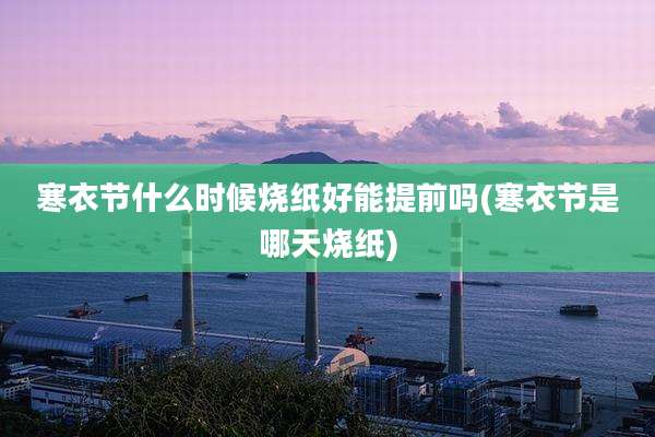寒衣节什么时候烧纸好能提前吗(寒衣节是哪天烧纸)