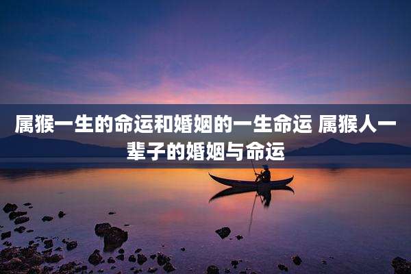 属猴一生的命运和婚姻的一生命运 属猴人一辈子的婚姻与命运