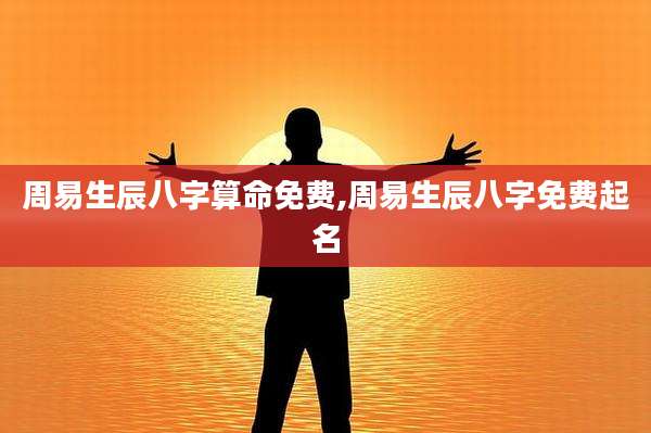 周易生辰八字算命免费,周易生辰八字免费起名