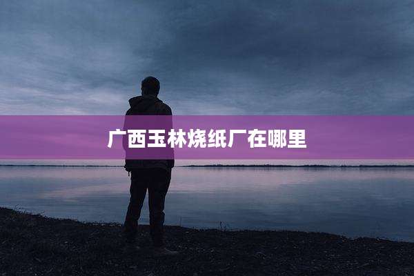 广西玉林烧纸厂在哪里