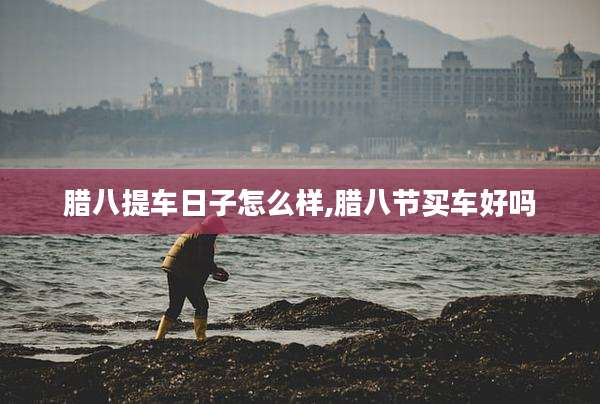 腊八提车日子怎么样,腊八节买车好吗