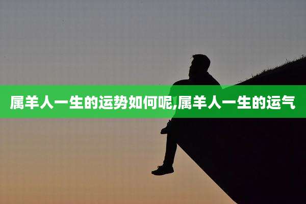 属羊人一生的运势如何呢,属羊人一生的运气