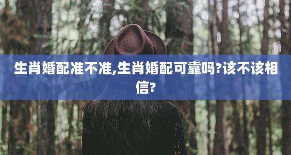 生肖婚配准不准,生肖婚配可靠吗?该不该相信?