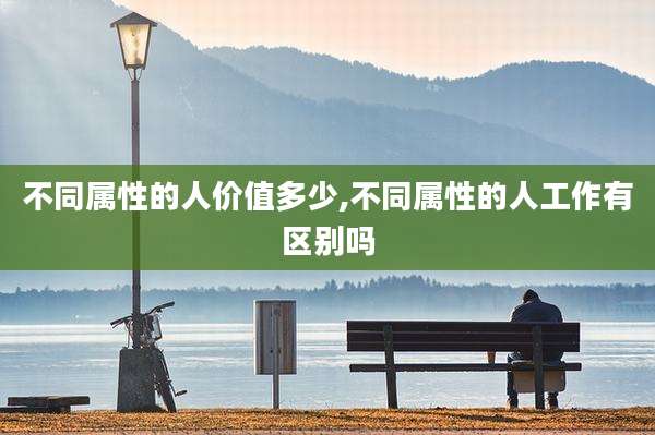 不同属性的人价值多少,不同属性的人工作有区别吗