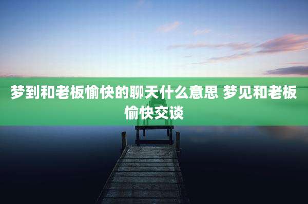 梦到和老板愉快的聊天什么意思 梦见和老板愉快交谈