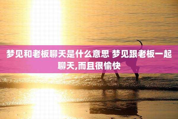 梦见和老板聊天是什么意思 梦见跟老板一起聊天,而且很愉快