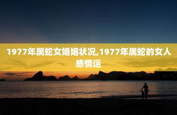 1977年属蛇女婚姻状况,1977年属蛇的女人感情运