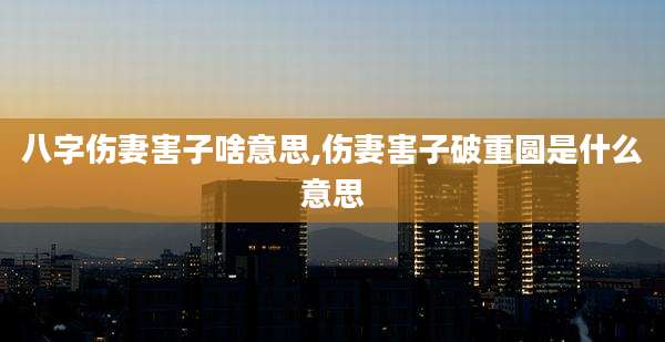 八字伤妻害子啥意思,伤妻害子破重圆是什么意思