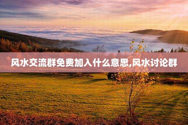 风水交流群免费加入什么意思,风水讨论群