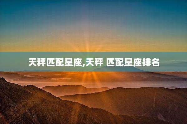 天秤匹配星座,天秤 匹配星座排名