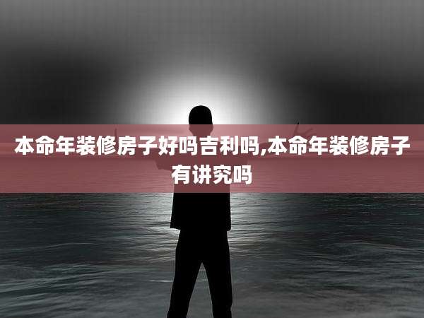 本命年装修房子好吗吉利吗,本命年装修房子有讲究吗
