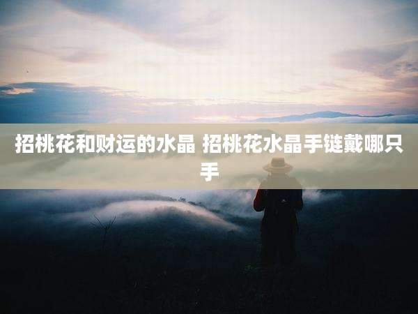 招桃花和财运的水晶 招桃花水晶手链戴哪只手