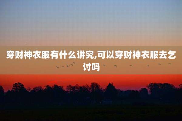 穿财神衣服有什么讲究,可以穿财神衣服去乞讨吗