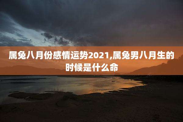 属兔八月份感情运势2021,属兔男八月生的时候是什么命