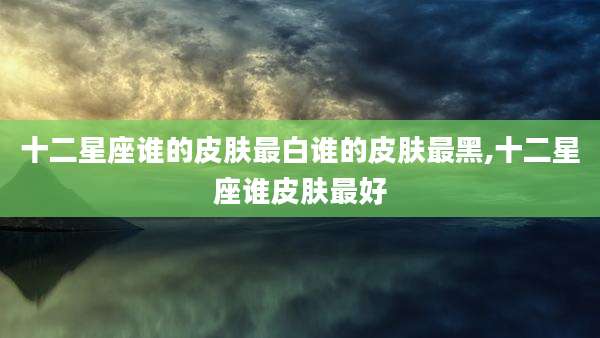 十二星座谁的皮肤最白谁的皮肤最黑,十二星座谁皮肤最好