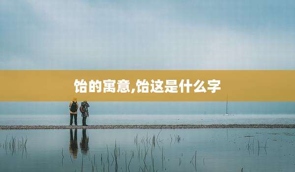饴的寓意,饴这是什么字