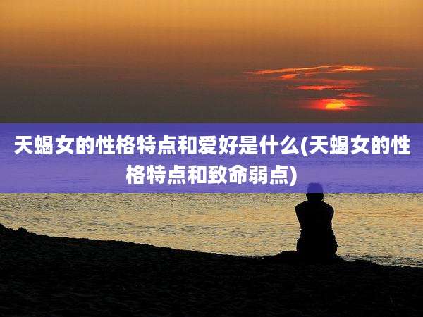 天蝎女的性格特点和爱好是什么(天蝎女的性格特点和致命弱点)