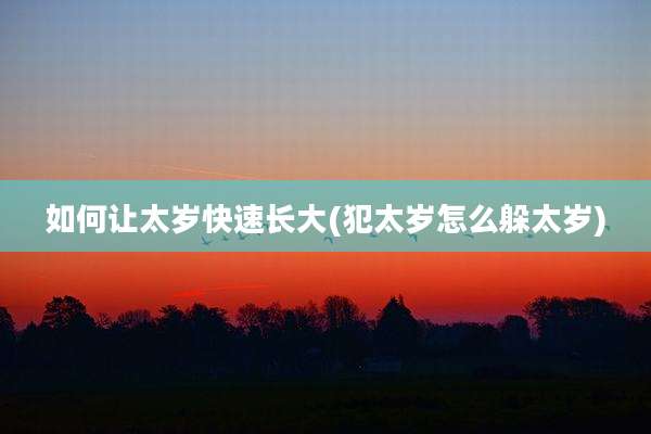 如何让太岁快速长大(犯太岁怎么躲太岁)