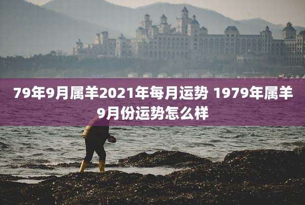 79年9月属羊2021年每月运势 1979年属羊9月份运势怎么样