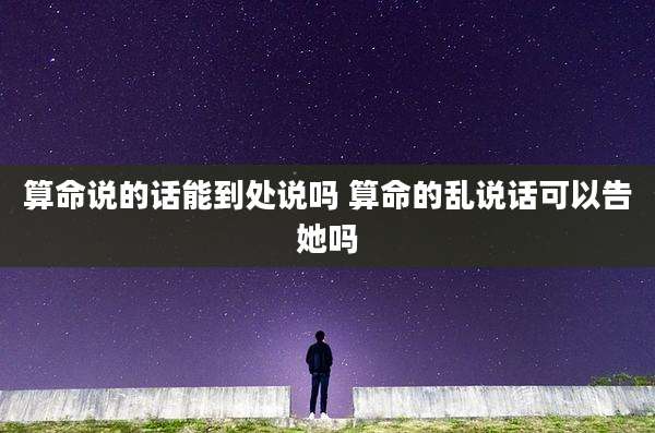 算命说的话能到处说吗 算命的乱说话可以告她吗