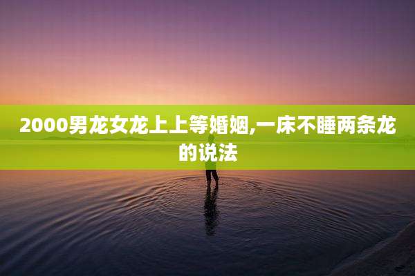 2000男龙女龙上上等婚姻,一床不睡两条龙的说法