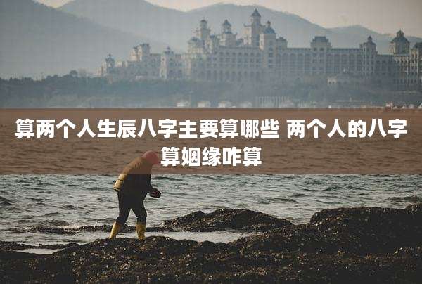 算两个人生辰八字主要算哪些 两个人的八字算姻缘咋算