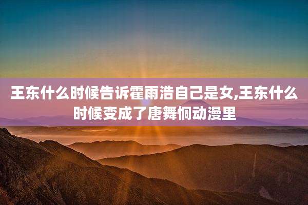 王东什么时候告诉霍雨浩自己是女,王东什么时候变成了唐舞恫动漫里