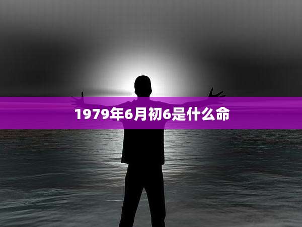 1979年6月初6是什么命