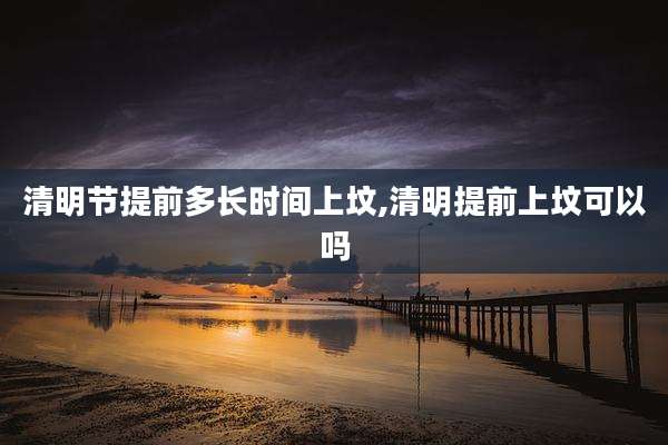清明节提前多长时间上坟,清明提前上坟可以吗