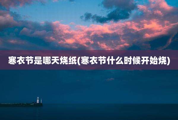 寒衣节是哪天烧纸(寒衣节什么时候开始烧)