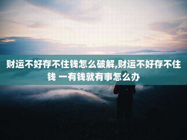 财运不好存不住钱怎么破解,财运不好存不住钱 一有钱就有事怎么办