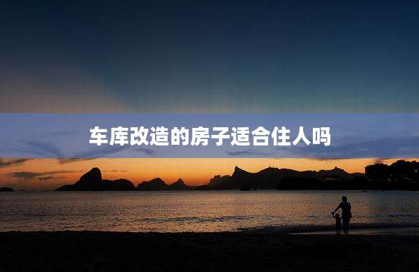 车库改造的房子适合住人吗