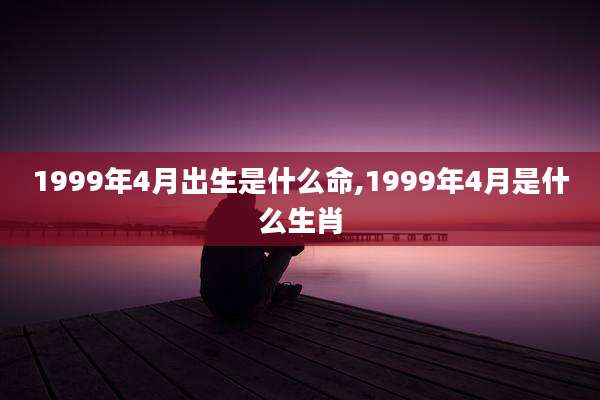 1999年4月出生是什么命,1999年4月是什么生肖