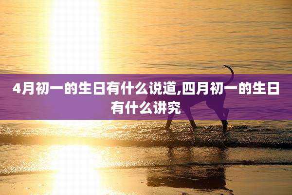 4月初一的生日有什么说道,四月初一的生日有什么讲究