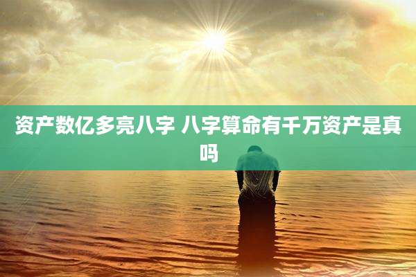 资产数亿多亮八字 八字算命有千万资产是真吗