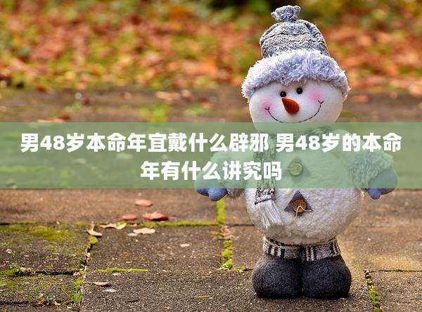 男48岁本命年宜戴什么辟邪 男48岁的本命年有什么讲究吗