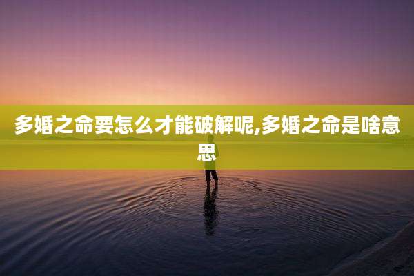 多婚之命要怎么才能破解呢,多婚之命是啥意思