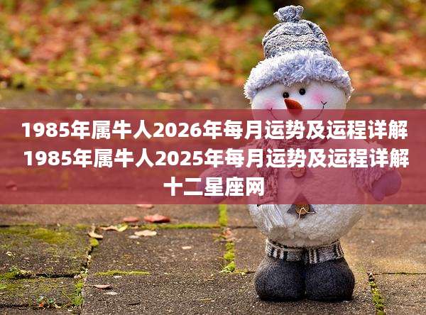 1985年属牛人2026年每月运势及运程详解 1985年属牛人2025年每月运势及运程详解十二星座网