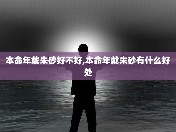 本命年戴朱砂好不好,本命年戴朱砂有什么好处
