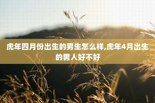 虎年四月份出生的男生怎么样,虎年4月出生的男人好不好