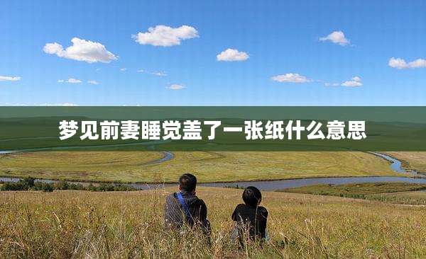 梦见前妻睡觉盖了一张纸什么意思